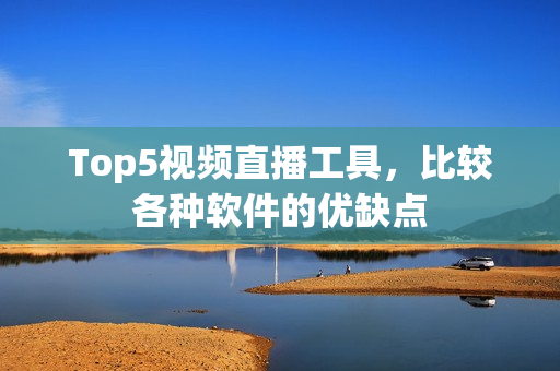Top5视频直播工具，比较各种软件的优缺点
