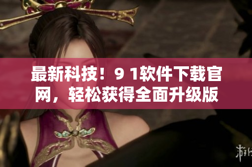 最新科技！9 1软件下载官网，轻松获得全面升级版