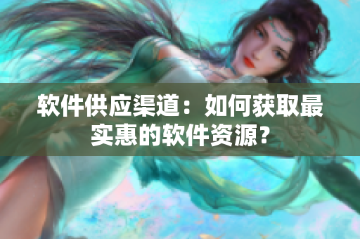 软件供应渠道：如何获取最实惠的软件资源？