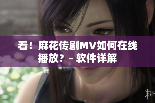 看！麻花传剧MV如何在线播放？- 软件详解
