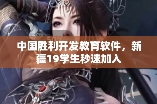 中国胜利开发教育软件，新疆19学生秒速加入