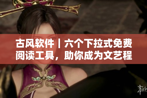 古风软件｜六个下拉式免费阅读工具，助你成为文艺程序猿