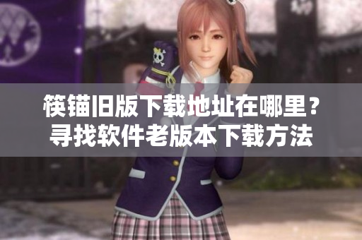 筷锚旧版下载地址在哪里？寻找软件老版本下载方法