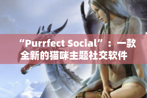 “Purrfect Social”：一款全新的猫咪主题社交软件