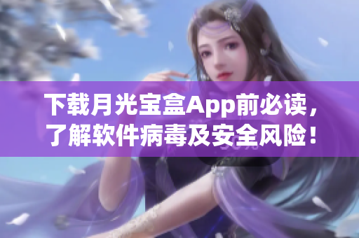 下载月光宝盒App前必读，了解软件病毒及安全风险！