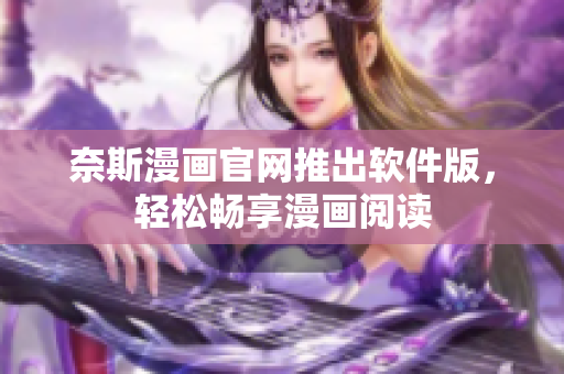 奈斯漫画官网推出软件版，轻松畅享漫画阅读