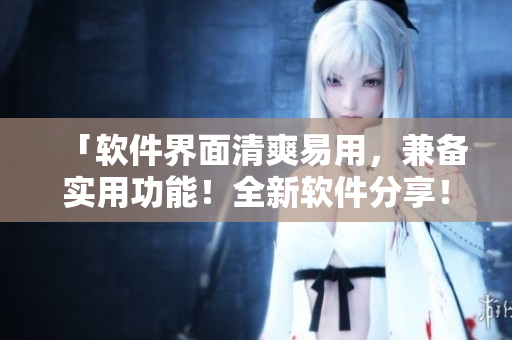 「软件界面清爽易用，兼备实用功能！全新软件分享！」
