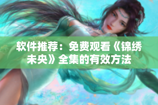 软件推荐：免费观看《锦绣未央》全集的有效方法