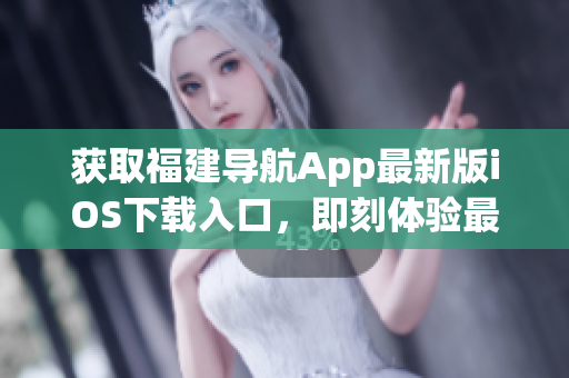 获取福建导航App最新版iOS下载入口，即刻体验最便捷的导航软件
