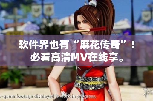 软件界也有“麻花传奇”！必看高清MV在线享。