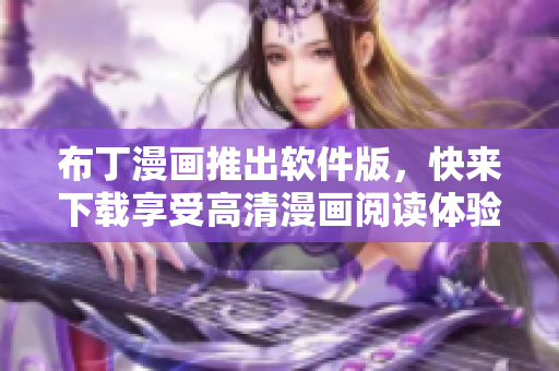 布丁漫画推出软件版，快来下载享受高清漫画阅读体验