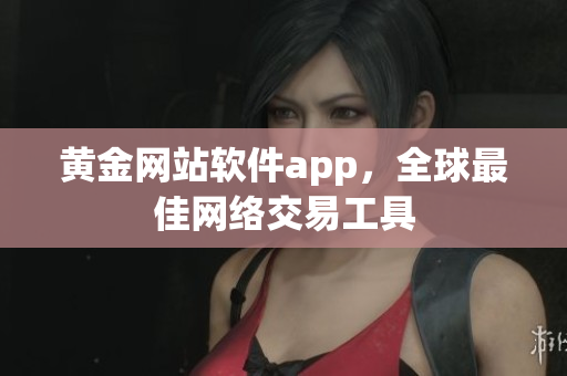 黄金网站软件app，全球最佳网络交易工具