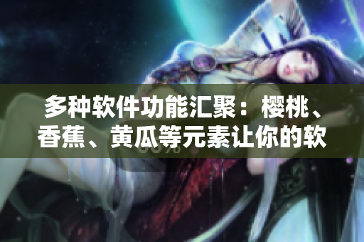 多种软件功能汇聚：樱桃、香蕉、黄瓜等元素让你的软件更具多样化。