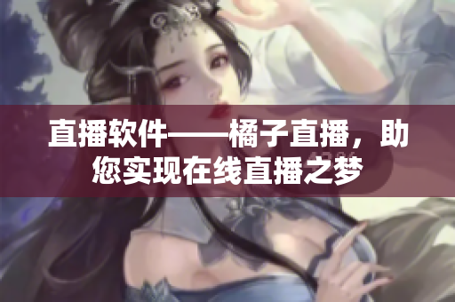 直播软件——橘子直播，助您实现在线直播之梦