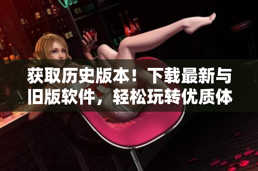 获取历史版本！下载最新与旧版软件，轻松玩转优质体验