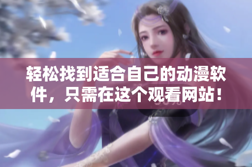 轻松找到适合自己的动漫软件，只需在这个观看网站！