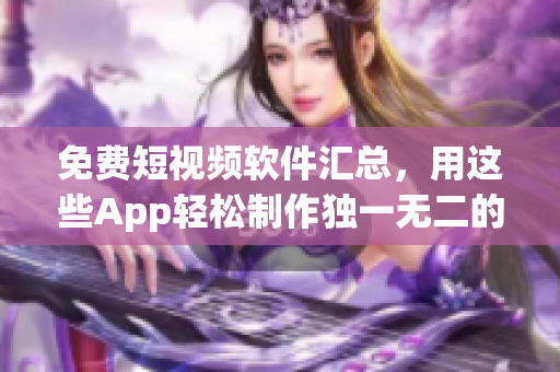 免费短视频软件汇总，用这些App轻松制作独一无二的短视频