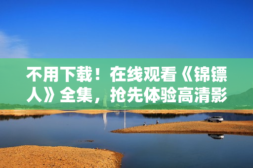 不用下载！在线观看《锦镖人》全集，抢先体验高清影音软件