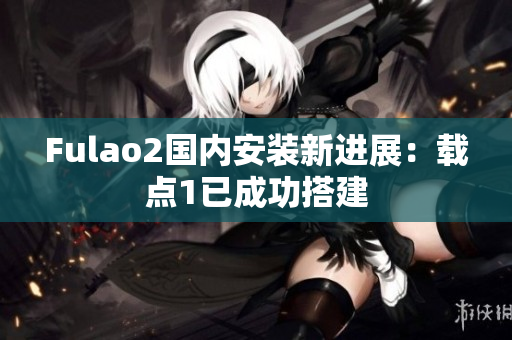 Fulao2国内安装新进展：载点1已成功搭建