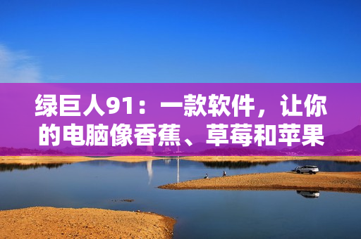 绿巨人91：一款软件，让你的电脑像香蕉、草莓和苹果一样健康！