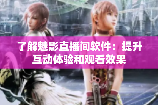 了解魅影直播间软件：提升互动体验和观看效果