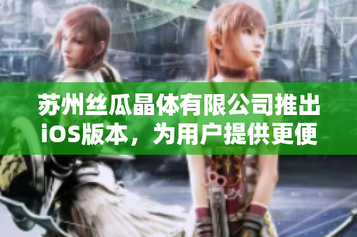 苏州丝瓜晶体有限公司推出iOS版本，为用户提供更便捷的使用体验