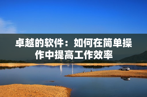 卓越的软件：如何在简单操作中提高工作效率