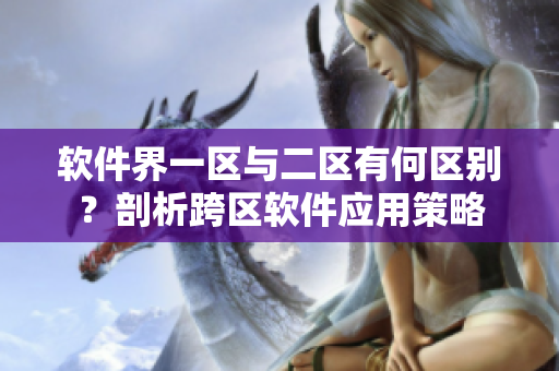 软件界一区与二区有何区别？剖析跨区软件应用策略