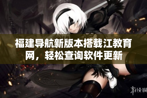 福建导航新版本搭载江教育网，轻松查询软件更新
