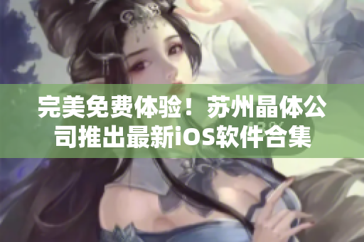 完美免费体验！苏州晶体公司推出最新iOS软件合集