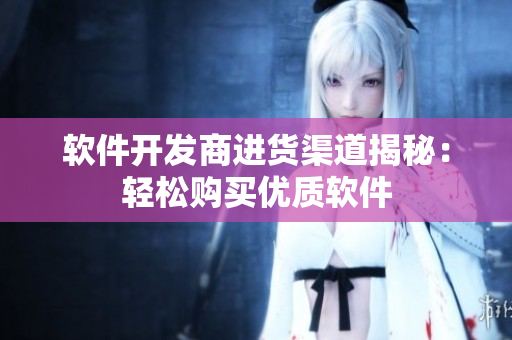 软件开发商进货渠道揭秘：轻松购买优质软件