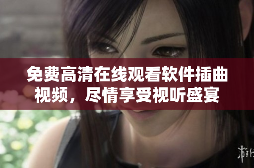 免费高清在线观看软件插曲视频，尽情享受视听盛宴