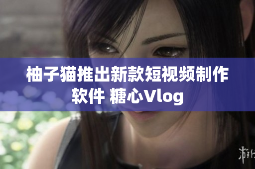 柚子猫推出新款短视频制作软件 糖心Vlog