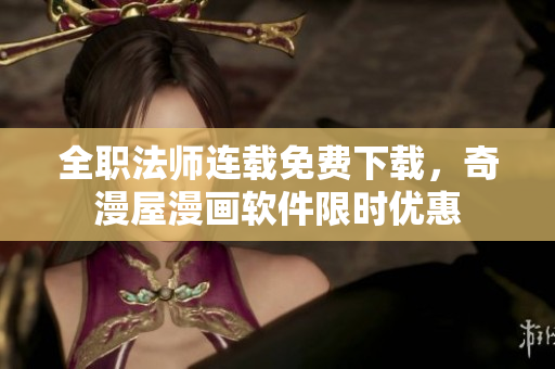 全职法师连载免费下载，奇漫屋漫画软件限时优惠