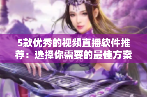 5款优秀的视频直播软件推荐：选择你需要的最佳方案