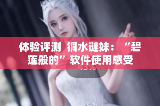 体验评测  铜水谜妹：“碧莲般的”软件使用感受