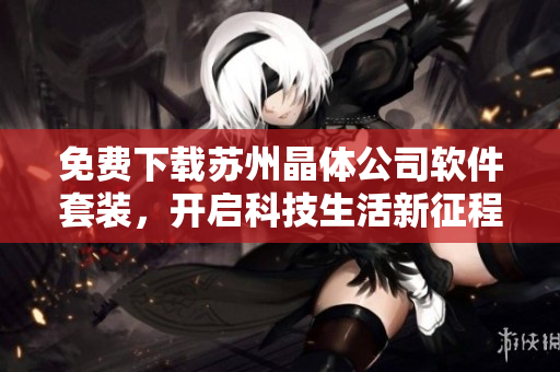 免费下载苏州晶体公司软件套装，开启科技生活新征程