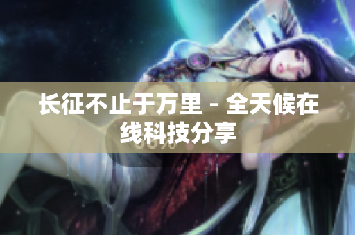 长征不止于万里 - 全天候在线科技分享