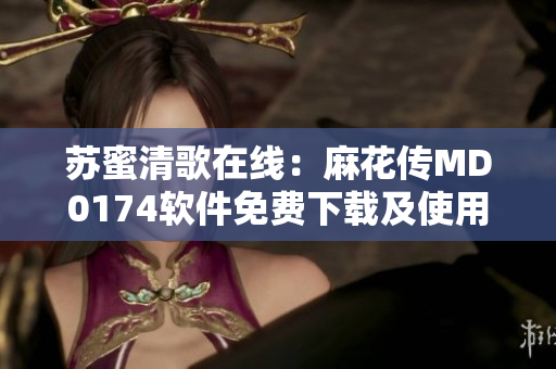 苏蜜清歌在线：麻花传MD0174软件免费下载及使用教程