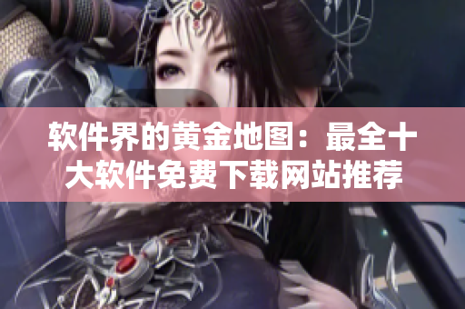软件界的黄金地图：最全十大软件免费下载网站推荐