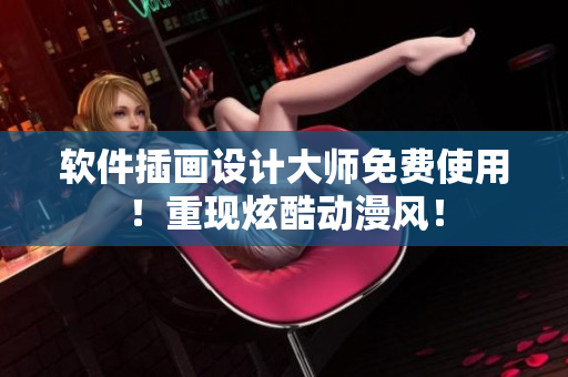 软件插画设计大师免费使用！重现炫酷动漫风！