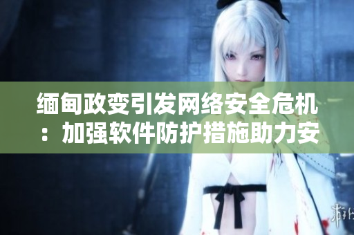 缅甸政变引发网络安全危机：加强软件防护措施助力安全