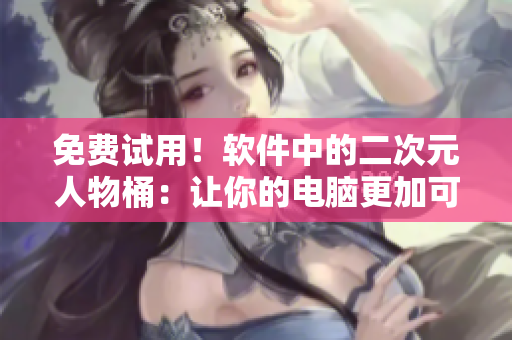 免费试用！软件中的二次元人物桶：让你的电脑更加可爱