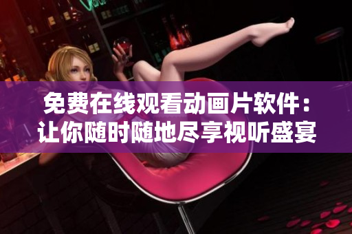 免费在线观看动画片软件：让你随时随地尽享视听盛宴