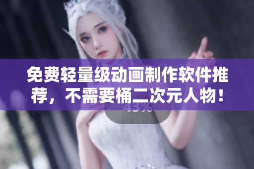 免费轻量级动画制作软件推荐，不需要桶二次元人物！