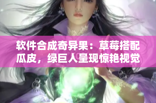 软件合成奇异果：草莓搭配瓜皮，绿巨人呈现惊艳视觉效果
