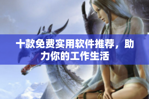 十款免费实用软件推荐，助力你的工作生活