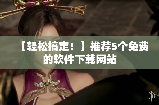 【轻松搞定！】推荐5个免费的软件下载网站