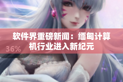 软件界重磅新闻：缅甸计算机行业进入新纪元