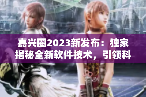 嘉兴圈2023新发布：独家揭秘全新软件技术，引领科技潮流！